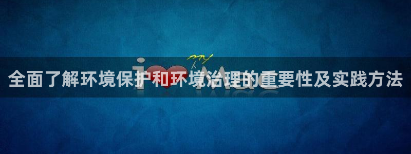 凯发k8国际首页登录：全面了解环境保护和环境治理的重要性及实践方法