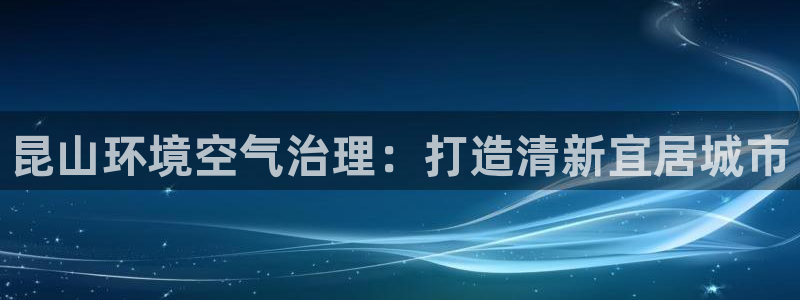 凯发官网入口首页|昆山环境空气治理：打造清新宜居城市