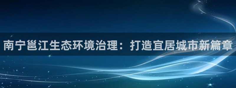 百家乐凯发k8|南宁邕江生态环境治理：打造宜居城市新篇章