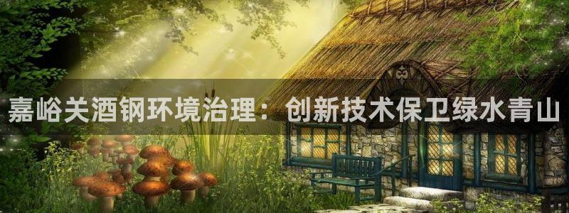 凯发k8国际唯一|嘉峪关酒钢环境治理：创新技术保卫绿水青山